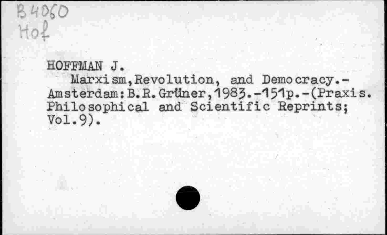 ﻿
HOFFMAN J.
Marxism,Revolution, and Democracy.-Amst erdam: B. R. Grtlner, 1985 •-zl 5^P • - (Praxi s. Philosophical and Scientific Reprints; Vol.9).